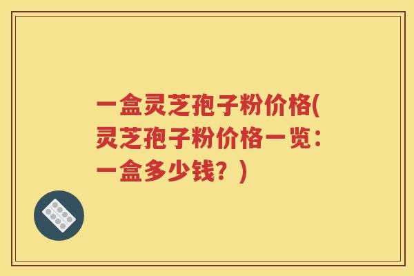 一盒灵芝孢子粉价格(灵芝孢子粉价格一览：一盒多少钱？)