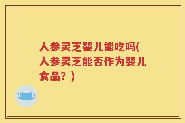 人参灵芝婴儿能吃吗(人参灵芝能否作为婴儿食品？)