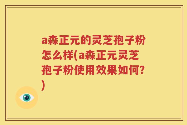 a森正元的灵芝孢子粉怎么样(a森正元灵芝孢子粉使用效果如何？)