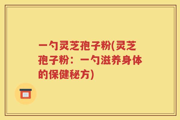 一勺灵芝孢子粉(灵芝孢子粉：一勺滋养身体的保健秘方)