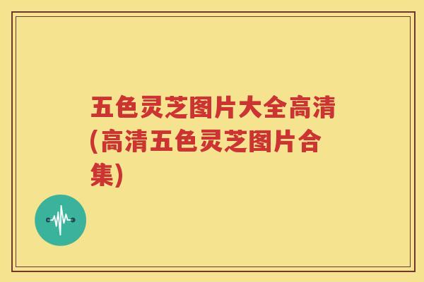 五色灵芝图片大全高清(高清五色灵芝图片合集)