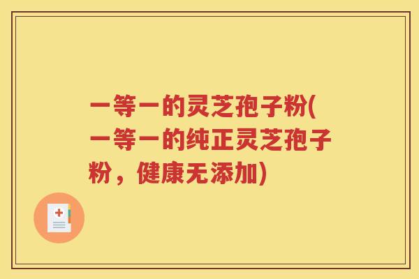 一等一的灵芝孢子粉(一等一的纯正灵芝孢子粉，健康无添加)