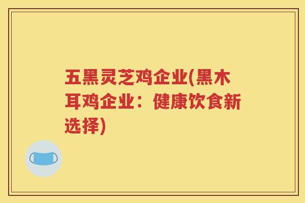 五黑灵芝鸡企业(黑木耳鸡企业：健康饮食新选择)