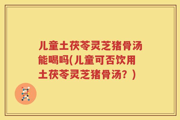 儿童土茯苓灵芝猪骨汤能喝吗(儿童可否饮用土茯苓灵芝猪骨汤？)