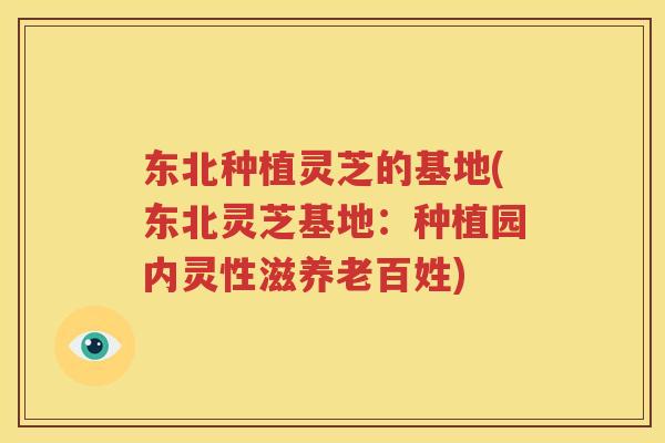 东北种植灵芝的基地(东北灵芝基地：种植园内灵性滋养老百姓)