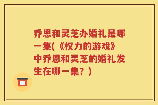 乔恩和灵芝办婚礼是哪一集(《权力的游戏》中乔恩和灵芝的婚礼发生在哪一集？)