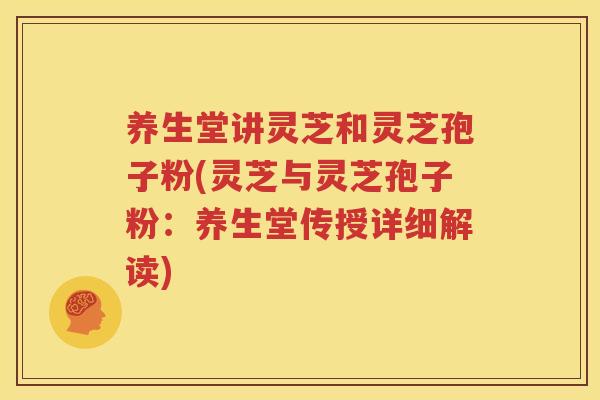 养生堂讲灵芝和灵芝孢子粉(灵芝与灵芝孢子粉：养生堂传授详细解读)