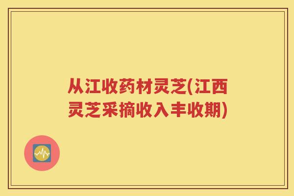 从江收药材灵芝(江西灵芝采摘收入丰收期)