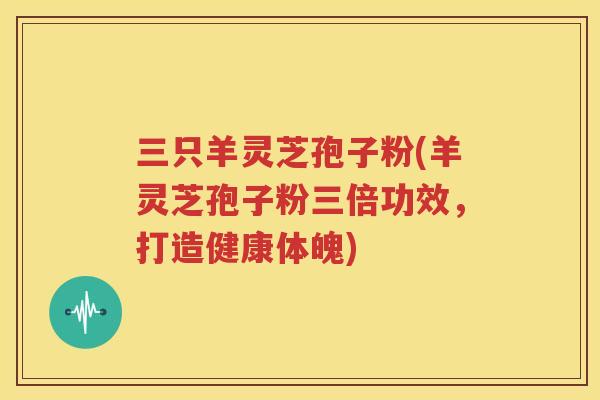 三只羊灵芝孢子粉(羊灵芝孢子粉三倍功效，打造健康体魄)
