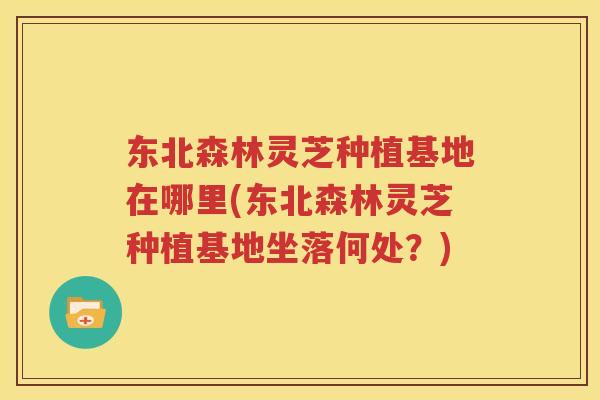 东北森林灵芝种植基地在哪里(东北森林灵芝种植基地坐落何处？)