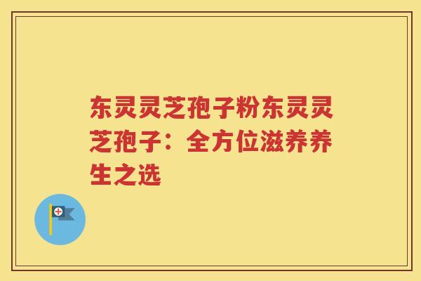 东灵灵芝孢子粉东灵灵芝孢子：全方位滋养养生之选