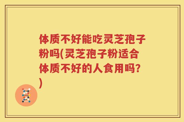 体质不好能吃灵芝孢子粉吗(灵芝孢子粉适合体质不好的人食用吗？)