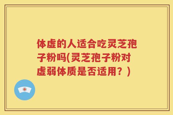 体虚的人适合吃灵芝孢子粉吗(灵芝孢子粉对虚弱体质是否适用？)