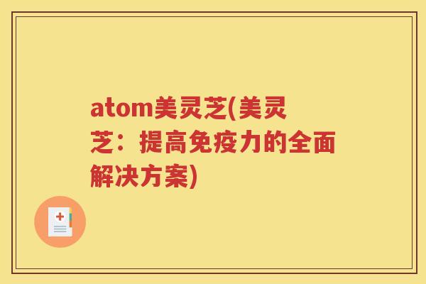 atom美灵芝(美灵芝：提高免疫力的全面解决方案)