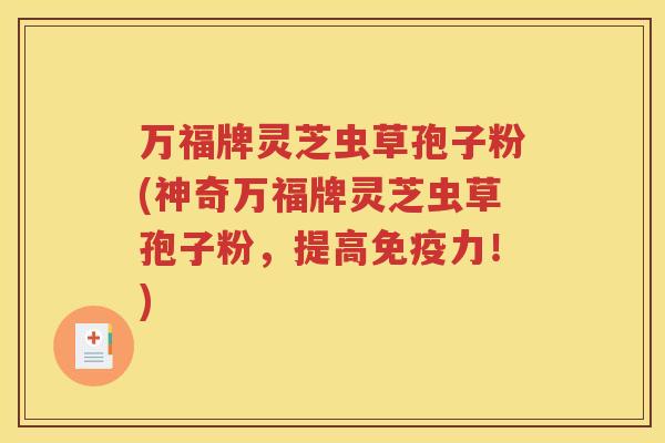 万福牌灵芝虫草孢子粉(神奇万福牌灵芝虫草孢子粉，提高免疫力！)