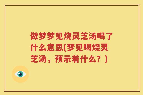 做梦梦见烧灵芝汤喝了什么意思(梦见喝烧灵芝汤，预示着什么？)
