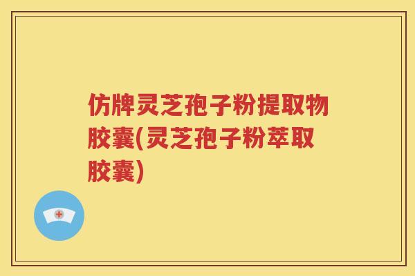 仿牌灵芝孢子粉提取物胶囊(灵芝孢子粉萃取胶囊)