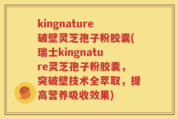 kingnature破壁灵芝孢子粉胶囊(瑞士kingnature灵芝孢子粉胶囊，突破壁技术全萃取，提高营养吸收效果)