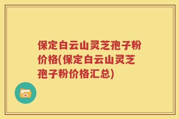 保定白云山灵芝孢子粉价格(保定白云山灵芝孢子粉价格汇总)