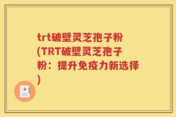 trt破壁灵芝孢子粉(TRT破壁灵芝孢子粉：提升免疫力新选择)