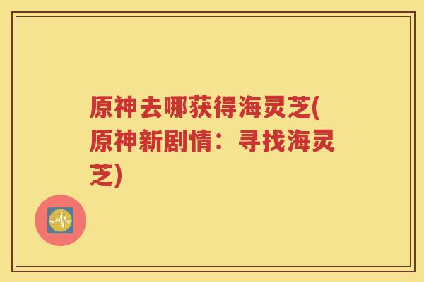 原神去哪获得海灵芝(原神新剧情：寻找海灵芝)