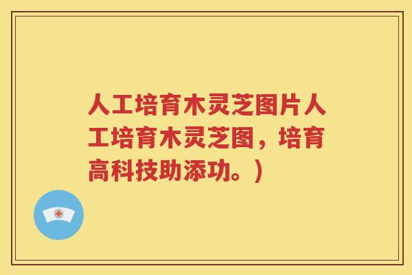 人工培育木灵芝图片人工培育木灵芝图，培育高科技助添功。)