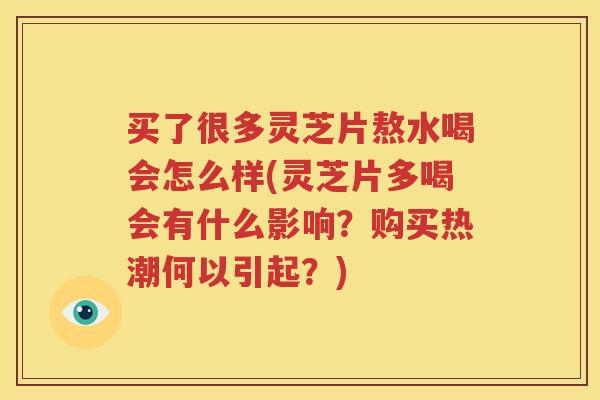 买了很多灵芝片熬水喝会怎么样(灵芝片多喝会有什么影响？购买热潮何以引起？)