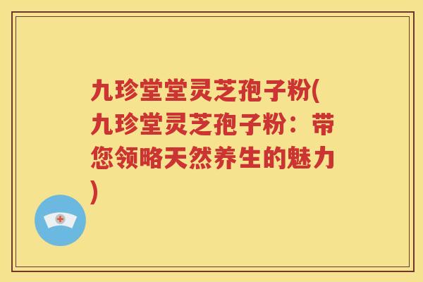 九珍堂堂灵芝孢子粉(九珍堂灵芝孢子粉：带您领略天然养生的魅力)