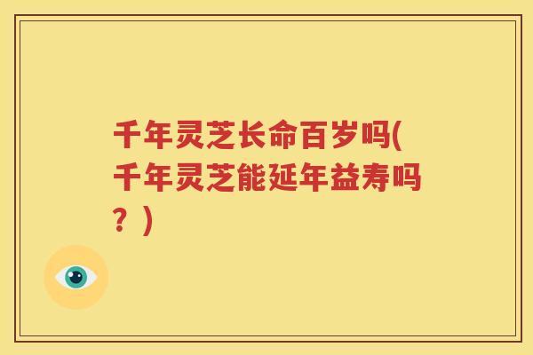 千年灵芝长命百岁吗(千年灵芝能延年益寿吗？)