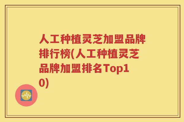 人工种植灵芝加盟品牌排行榜(人工种植灵芝品牌加盟排名Top10)