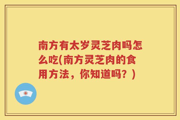 南方有太岁灵芝肉吗怎么吃(南方灵芝肉的食用方法，你知道吗？)