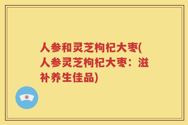 人参和灵芝枸杞大枣(人参灵芝枸杞大枣：滋补养生佳品)