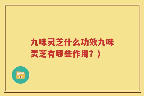 九味灵芝什么功效九味灵芝有哪些作用？)
