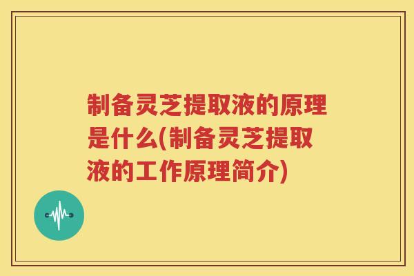 制备灵芝提取液的原理是什么(制备灵芝提取液的工作原理简介)