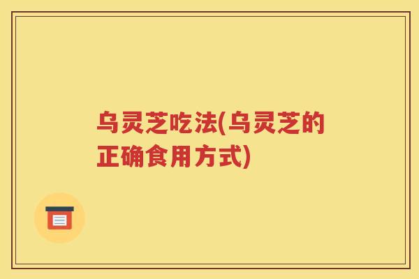 乌灵芝吃法(乌灵芝的正确食用方式)