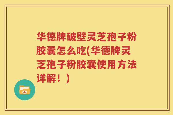 华德牌破壁灵芝孢子粉胶囊怎么吃(华德牌灵芝孢子粉胶囊使用方法详解！)