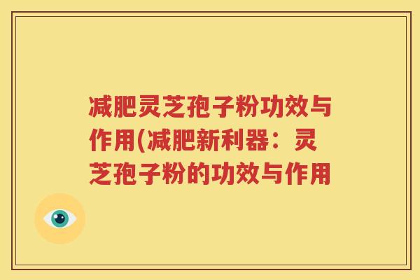 减肥灵芝孢子粉功效与作用(减肥新利器：灵芝孢子粉的功效与作用
