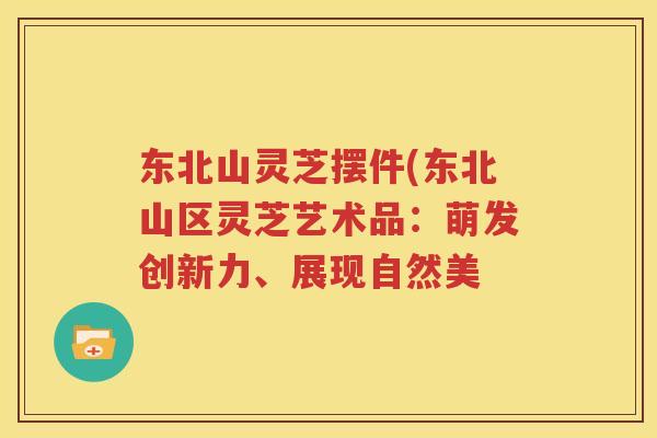 东北山灵芝摆件(东北山区灵芝艺术品：萌发创新力、展现自然美