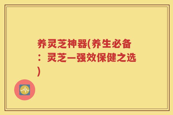 养灵芝神器(养生必备：灵芝—强效保健之选)