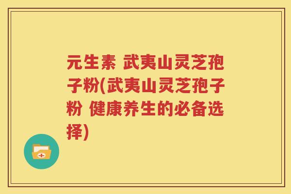 元生素 武夷山灵芝孢子粉(武夷山灵芝孢子粉 健康养生的必备选择)