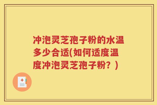 冲泡灵芝孢子粉的水温多少合适(如何适度温度冲泡灵芝孢子粉？)