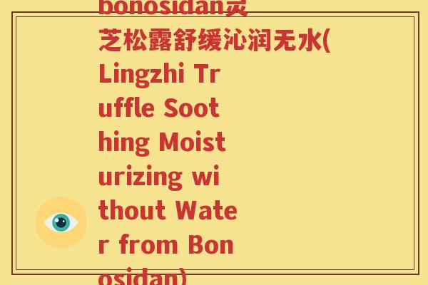 bonosidan灵芝松露舒缓沁润无水(Lingzhi Truffle Soothing Moisturizing without Water from Bonosidan)