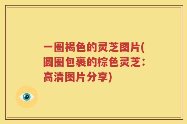 一圈褐色的灵芝图片(圆圈包裹的棕色灵芝：高清图片分享)