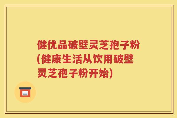 健优品破壁灵芝孢子粉(健康生活从饮用破壁灵芝孢子粉开始)