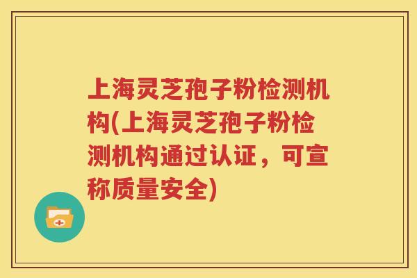上海灵芝孢子粉检测机构(上海灵芝孢子粉检测机构通过认证，可宣称质量安全)