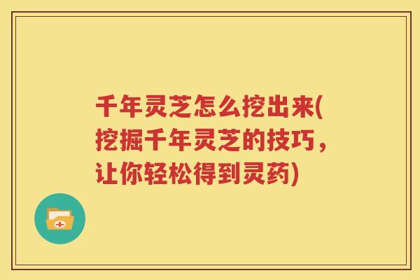 千年灵芝怎么挖出来(挖掘千年灵芝的技巧，让你轻松得到灵药)