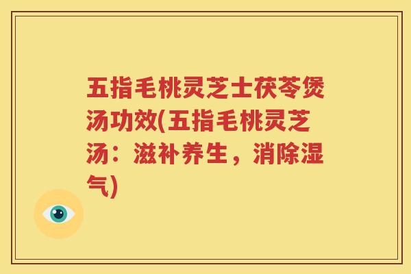 五指毛桃灵芝士茯苓煲汤功效(五指毛桃灵芝汤：滋补养生，消除湿气)