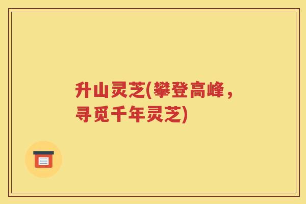 升山灵芝(攀登高峰，寻觅千年灵芝)