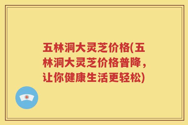 五林洞大灵芝价格(五林洞大灵芝价格普降，让你健康生活更轻松)