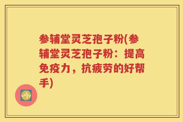 参辅堂灵芝孢子粉(参辅堂灵芝孢子粉：提高免疫力，抗疲劳的好帮手)